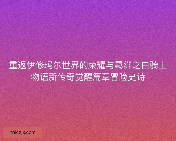 重返伊修玛尔世界的荣耀与羁绊之白骑士物语新传奇觉醒篇章冒险史诗