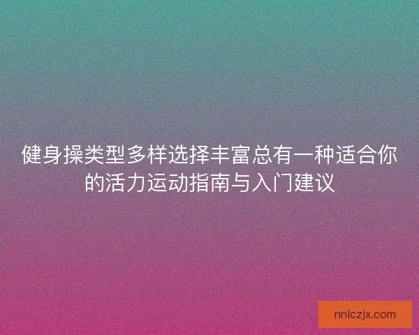 健身操类型多样选择丰富总有一种适合你的活力运动指南与入门建议